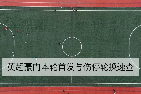 英超豪门本轮首发与伤停轮换速查